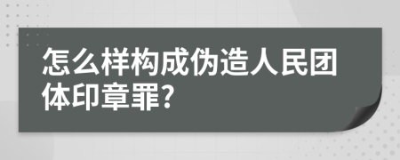 怎么样构成伪造人民团体印章罪?