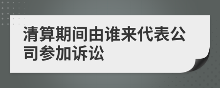 清算期间由谁来代表公司参加诉讼