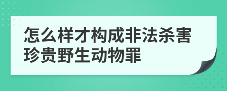 怎么样才构成非法杀害珍贵野生动物罪