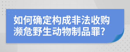 如何确定构成非法收购濒危野生动物制品罪?