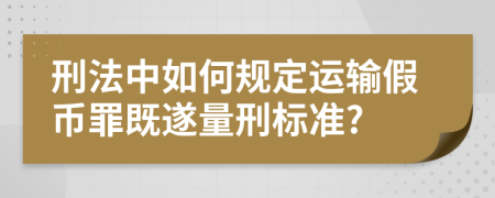 刑法中如何规定运输假币罪既遂量刑标准?