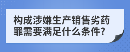 构成涉嫌生产销售劣药罪需要满足什么条件?