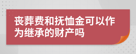 丧葬费和抚恤金可以作为继承的财产吗