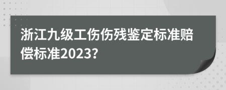 浙江九级工伤伤残鉴定标准赔偿标准2023？