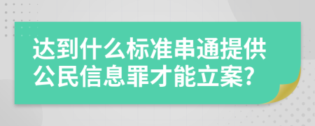 达到什么标准串通提供公民信息罪才能立案?