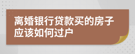 离婚银行贷款买的房子应该如何过户