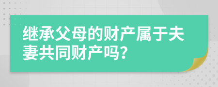 继承父母的财产属于夫妻共同财产吗？