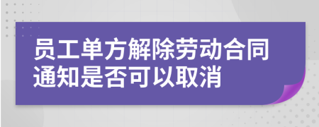 员工单方解除劳动合同通知是否可以取消