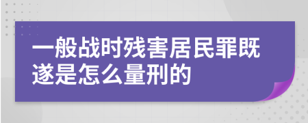 一般战时残害居民罪既遂是怎么量刑的