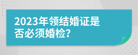 2023年领结婚证是否必须婚检？