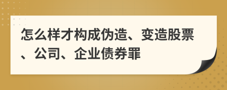 怎么样才构成伪造、变造股票、公司、企业债券罪