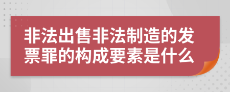 非法出售非法制造的发票罪的构成要素是什么