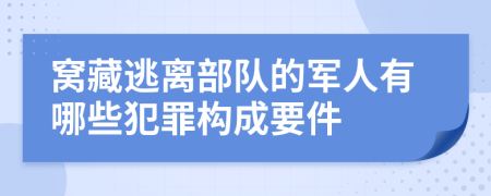 窝藏逃离部队的军人有哪些犯罪构成要件