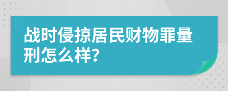 战时侵掠居民财物罪量刑怎么样？