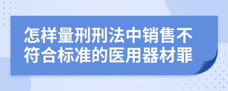 怎样量刑刑法中销售不符合标准的医用器材罪