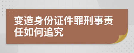 变造身份证件罪刑事责任如何追究