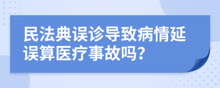 民法典误诊导致病情延误算医疗事故吗？