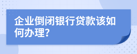 企业倒闭银行贷款该如何办理？