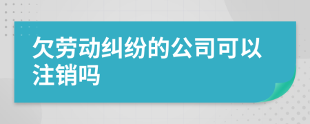 欠劳动纠纷的公司可以注销吗