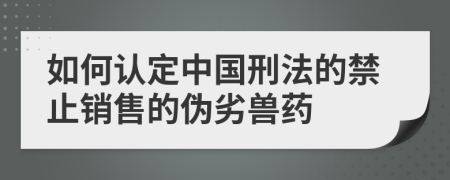 如何认定中国刑法的禁止销售的伪劣兽药