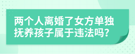 两个人离婚了女方单独抚养孩子属于违法吗？