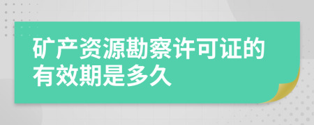 矿产资源勘察许可证的有效期是多久