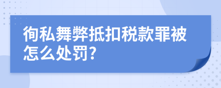 徇私舞弊抵扣税款罪被怎么处罚?