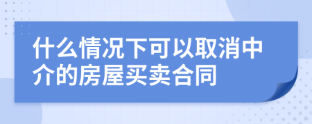 什么情况下可以取消中介的房屋买卖合同