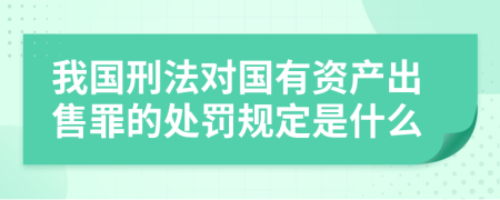 我国刑法对国有资产出售罪的处罚规定是什么