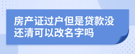 房产证过户但是贷款没还清可以改名字吗