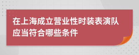 在上海成立营业性时装表演队应当符合哪些条件