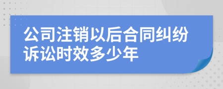 公司注销以后合同纠纷诉讼时效多少年