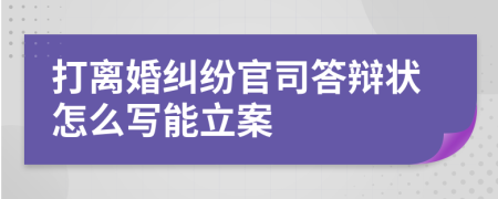 打离婚纠纷官司答辩状怎么写能立案