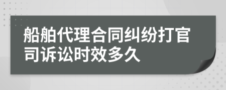 船舶代理合同纠纷打官司诉讼时效多久