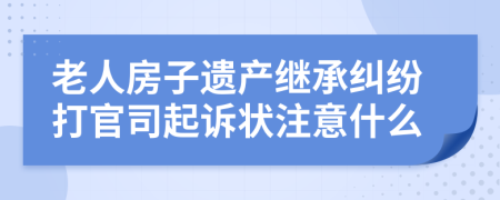 老人房子遗产继承纠纷打官司起诉状注意什么