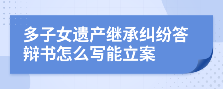 多子女遗产继承纠纷答辩书怎么写能立案