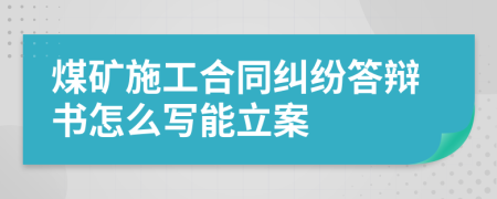 煤矿施工合同纠纷答辩书怎么写能立案