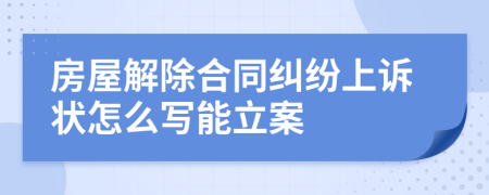 房屋解除合同纠纷上诉状怎么写能立案