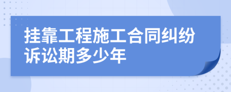 挂靠工程施工合同纠纷诉讼期多少年