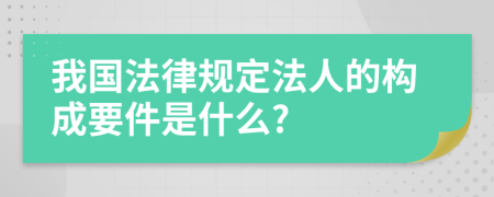 我国法律规定法人的构成要件是什么?