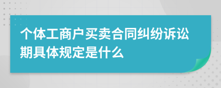 个体工商户买卖合同纠纷诉讼期具体规定是什么