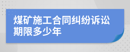 煤矿施工合同纠纷诉讼期限多少年