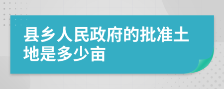 县乡人民政府的批准土地是多少亩