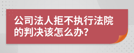 公司法人拒不执行法院的判决该怎么办？