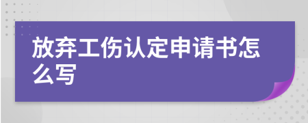 放弃工伤认定申请书怎么写
