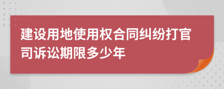 建设用地使用权合同纠纷打官司诉讼期限多少年