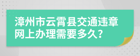 漳州市云霄县交通违章网上办理需要多久？