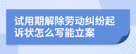 试用期解除劳动纠纷起诉状怎么写能立案