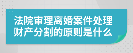 法院审理离婚案件处理财产分割的原则是什么