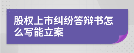 股权上市纠纷答辩书怎么写能立案